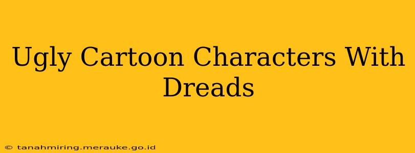 Ugly Cartoon Characters With Dreads
