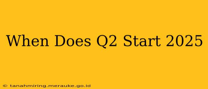 When Does Q2 Start 2025
