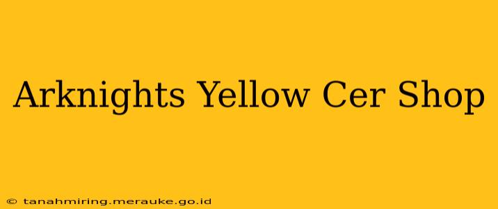 Arknights Yellow Cer Shop