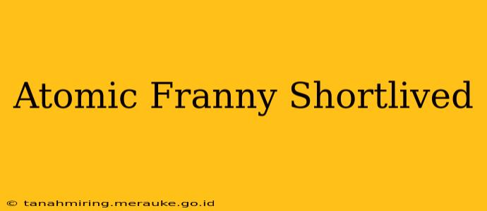 Atomic Franny Shortlived