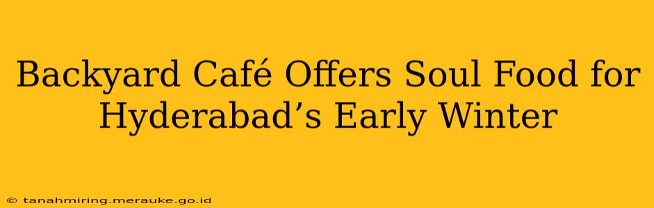 Backyard Café Offers Soul Food for Hyderabad’s Early Winter