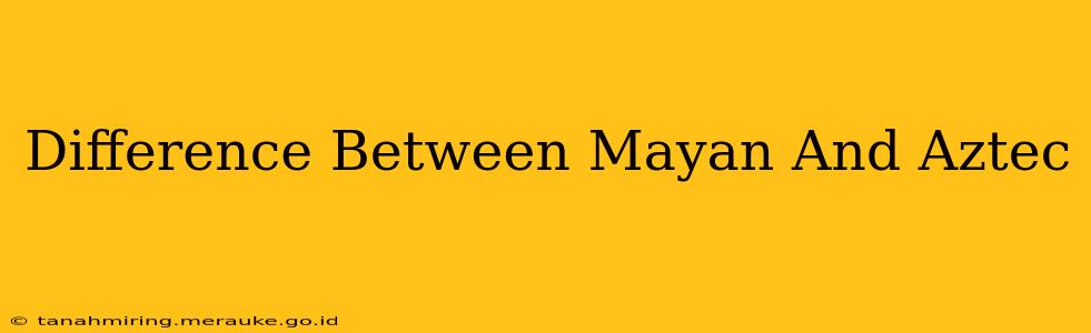Difference Between Mayan And Aztec