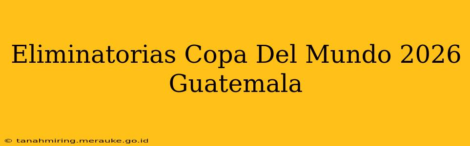 Eliminatorias Copa Del Mundo 2026 Guatemala