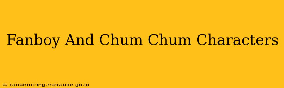 Fanboy And Chum Chum Characters