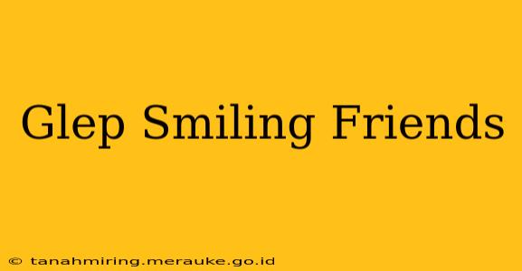 Glep Smiling Friends