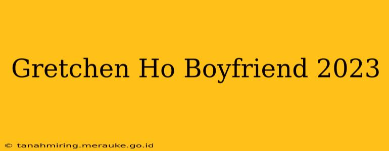 Gretchen Ho Boyfriend 2023