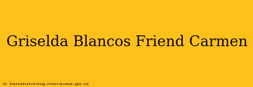 Griselda Blancos Friend Carmen
