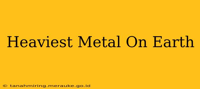 Heaviest Metal On Earth
