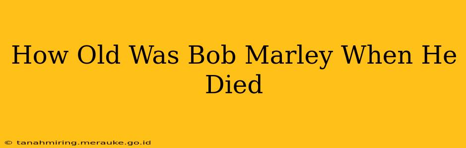 How Old Was Bob Marley When He Died