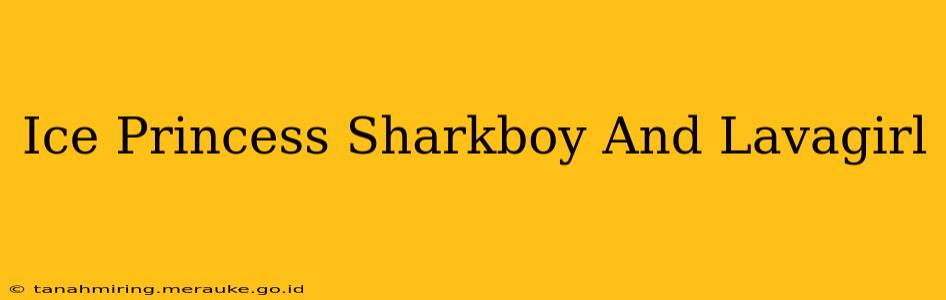 Ice Princess Sharkboy And Lavagirl