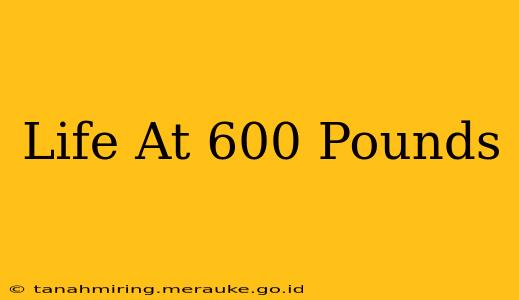 Life At 600 Pounds
