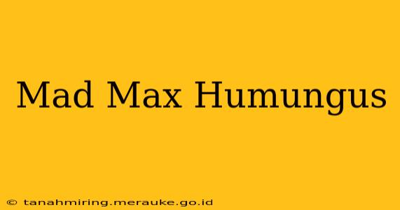 Mad Max Humungus