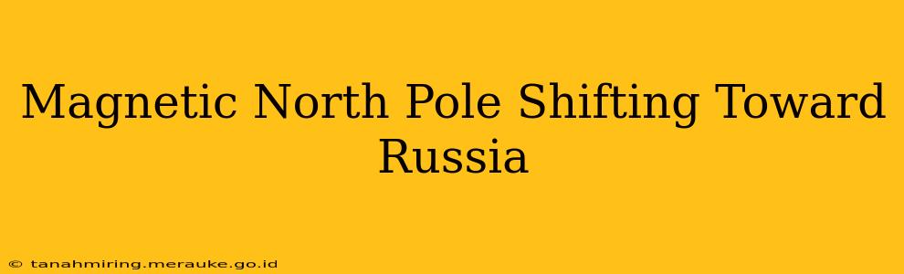 Magnetic North Pole Shifting Toward Russia