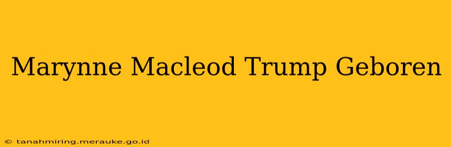 Marynne Macleod Trump Geboren