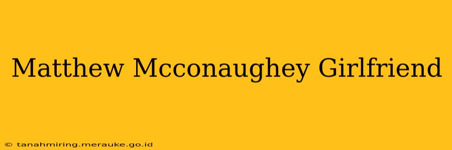 Matthew Mcconaughey Girlfriend