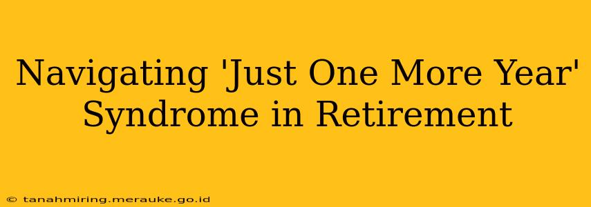 Navigating 'Just One More Year' Syndrome in Retirement