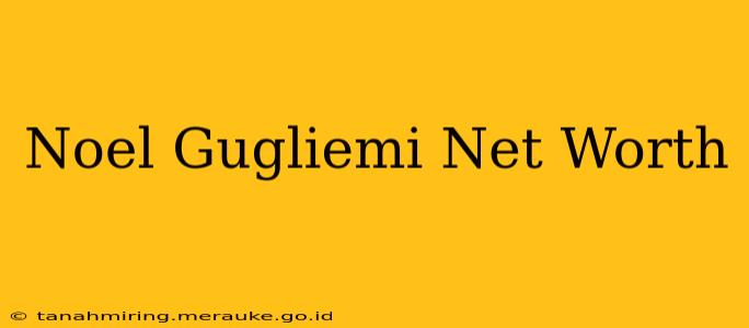 Noel Gugliemi Net Worth