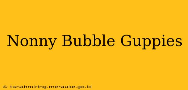 Nonny Bubble Guppies