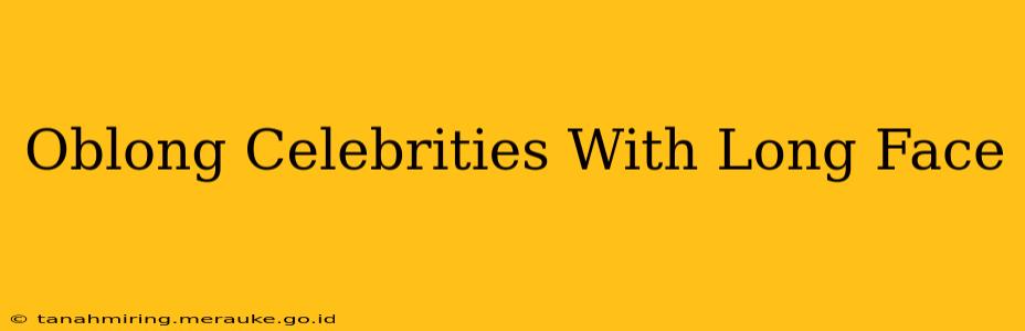 Oblong Celebrities With Long Face