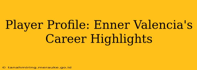 Player Profile: Enner Valencia's Career Highlights