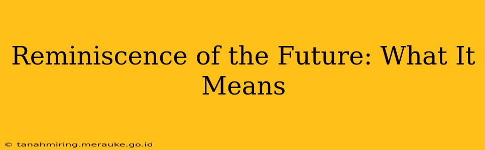Reminiscence of the Future: What It Means