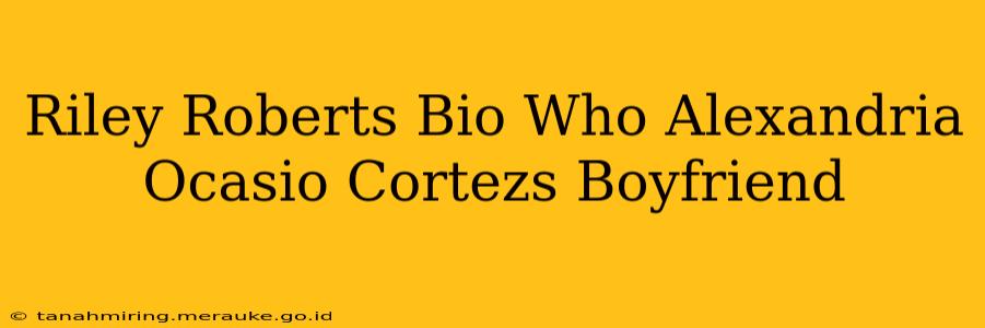 Riley Roberts Bio Who Alexandria Ocasio Cortezs Boyfriend
