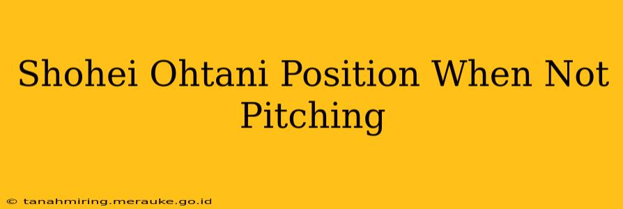 Shohei Ohtani Position When Not Pitching