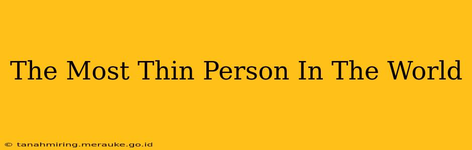 The Most Thin Person In The World