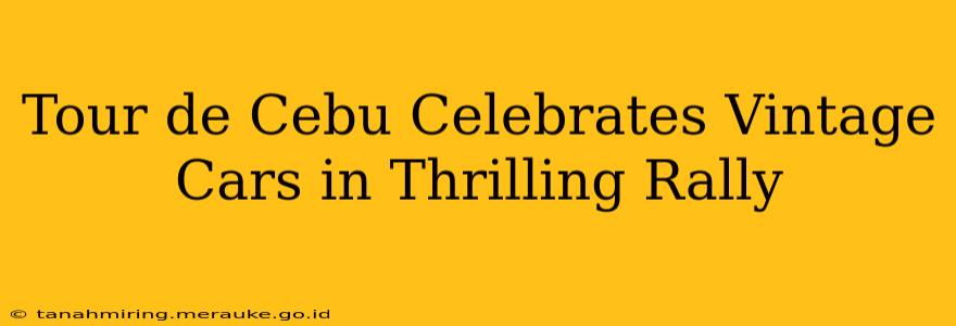 Tour de Cebu Celebrates Vintage Cars in Thrilling Rally