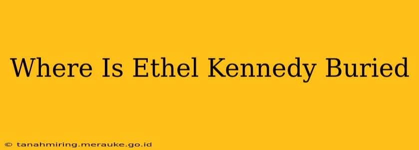 Where Is Ethel Kennedy Buried