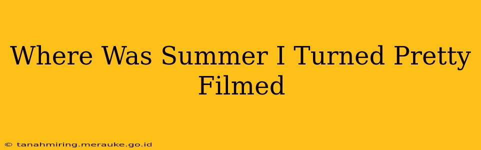 Where Was Summer I Turned Pretty Filmed