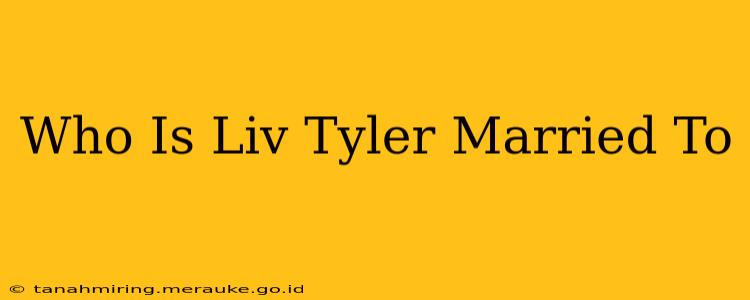 Who Is Liv Tyler Married To